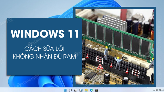 Hướng dẫn xử lý lỗi Windows 11 không nhận đủ RAM trên máy tính